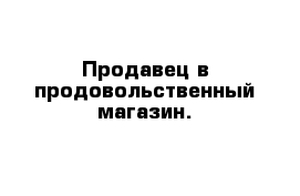 Продавец в продовольственный магазин.